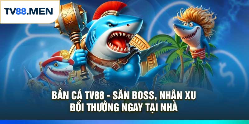Bắn Cá TV88 – Săn Boss, Nhận Xu, Đổi Thưởng Ngay Tại Nhà