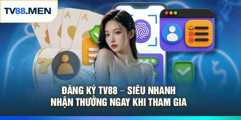 Đăng Ký TV88 – Siêu Nhanh, Nhận Thưởng Ngay Khi Tham Gia